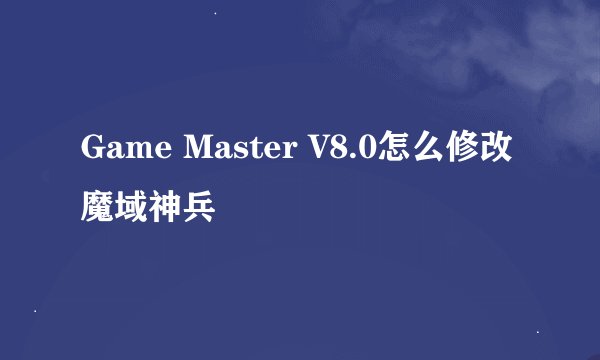 Game Master V8.0怎么修改魔域神兵