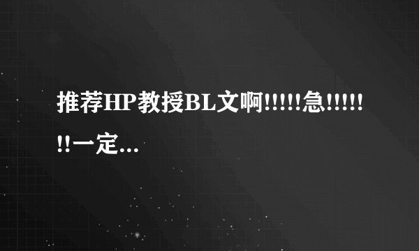 推荐HP教授BL文啊!!!!!急!!!!!!!一定要好看!!!和HE!!!!!BL!!!!BL!!!