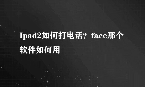 Ipad2如何打电话？face那个软件如何用