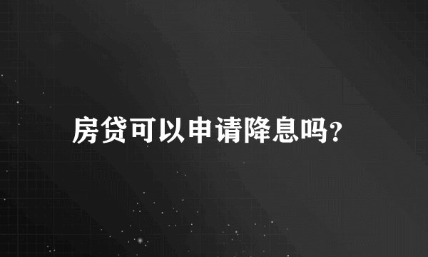 房贷可以申请降息吗？