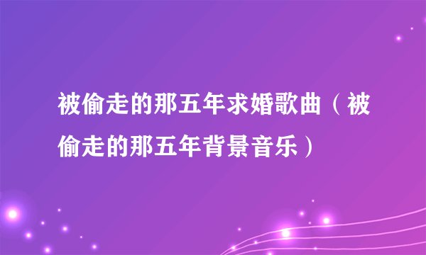 被偷走的那五年求婚歌曲（被偷走的那五年背景音乐）