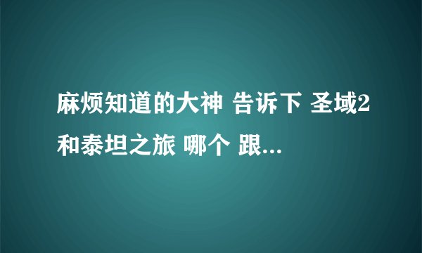 麻烦知道的大神 告诉下 圣域2和泰坦之旅 哪个 跟好玩 说下理由 谢谢！