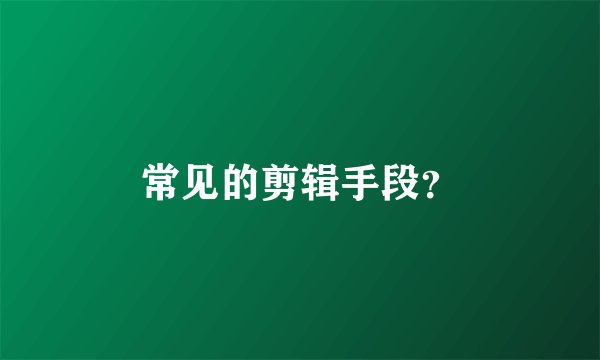 常见的剪辑手段？