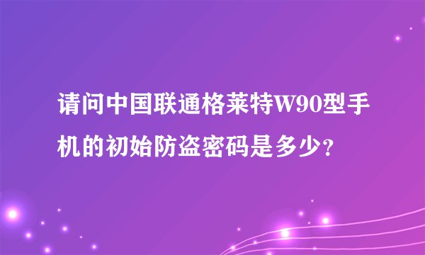 请问中国联通格莱特W90型手机的初始防盗密码是多少？