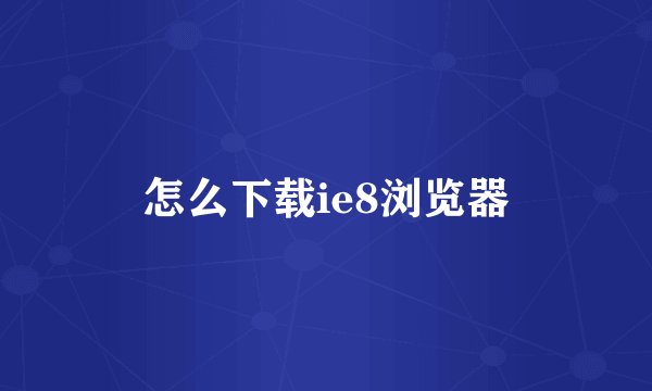 怎么下载ie8浏览器