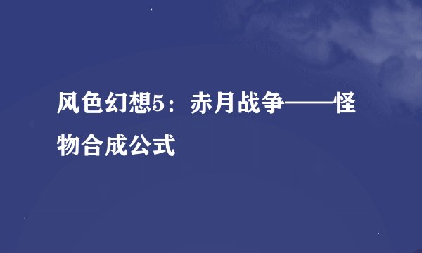 风色幻想5：赤月战争——怪物合成公式