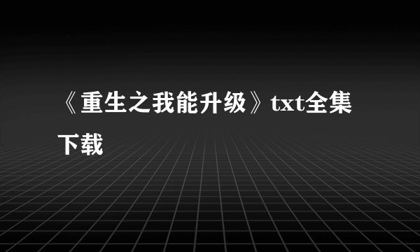 《重生之我能升级》txt全集下载