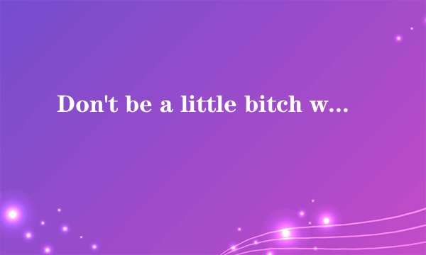 Don't be a little bitch with your chit chat什么意思