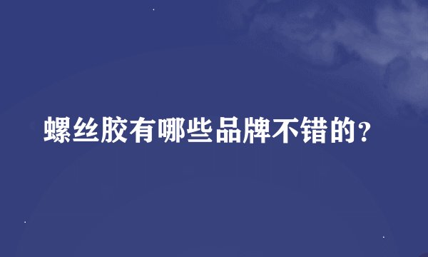 螺丝胶有哪些品牌不错的？