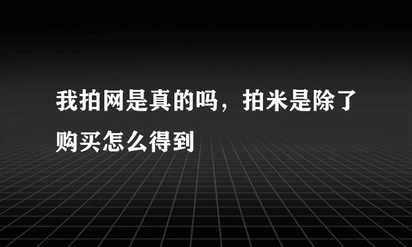 我拍网是真的吗，拍米是除了购买怎么得到