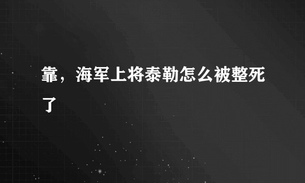 靠，海军上将泰勒怎么被整死了
