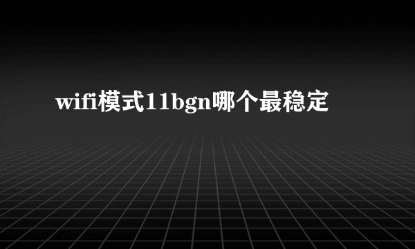 wifi模式11bgn哪个最稳定