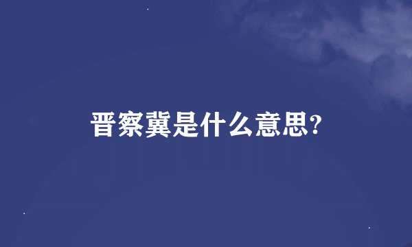 晋察冀是什么意思?