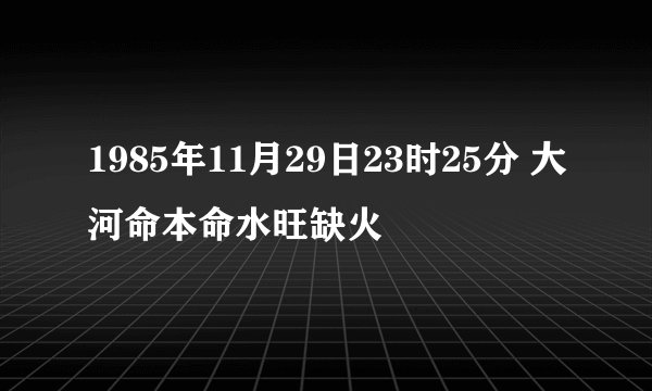 1985年11月29日23时25分 大河命本命水旺缺火