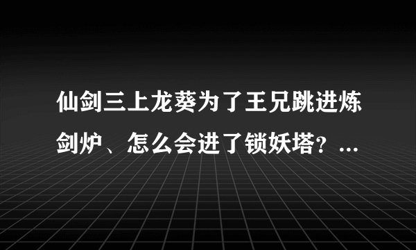 仙剑三上龙葵为了王兄跳进炼剑炉、怎么会进了锁妖塔？又是咋出来的？