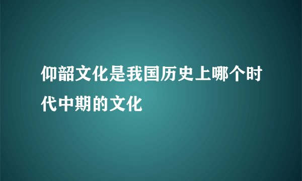 仰韶文化是我国历史上哪个时代中期的文化