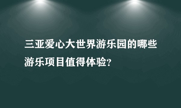 三亚爱心大世界游乐园的哪些游乐项目值得体验？