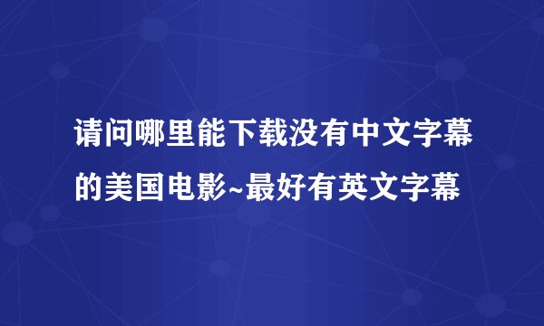请问哪里能下载没有中文字幕的美国电影~最好有英文字幕