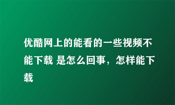 优酷网上的能看的一些视频不能下载 是怎么回事,怎样能下载