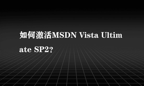 如何激活MSDN Vista Ultimate SP2？