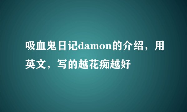 吸血鬼日记damon的介绍，用英文，写的越花痴越好