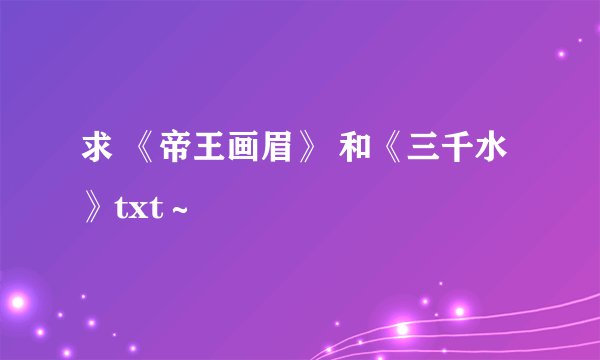 求 《帝王画眉》 和《三千水》txt～