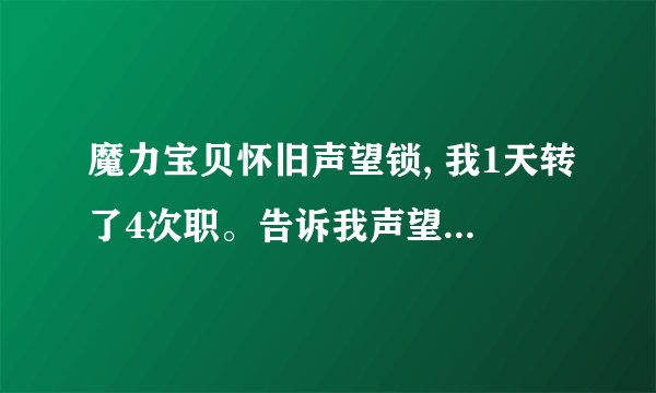 魔力宝贝怀旧声望锁, 我1天转了4次职。告诉我声望锁几天才行。多的别说。就和我说声望锁几天