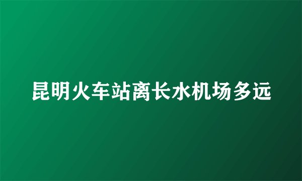 昆明火车站离长水机场多远