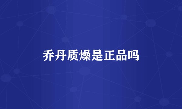 乔丹质燥是正品吗