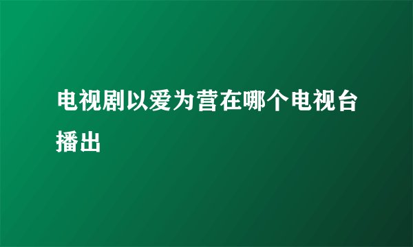电视剧以爱为营在哪个电视台播出
