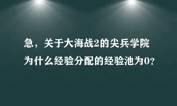 急，关于大海战2的尖兵学院为什么经验分配的经验池为0？