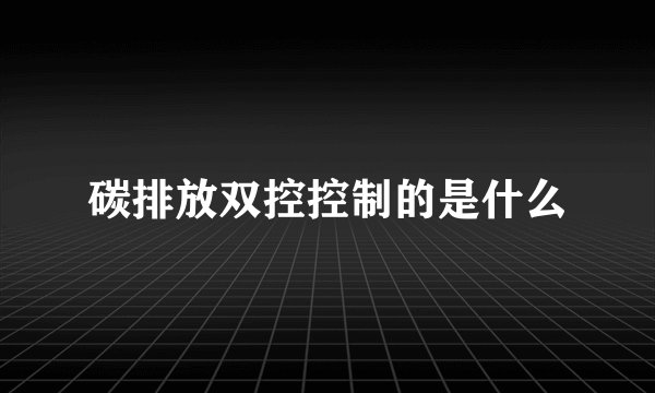 碳排放双控控制的是什么