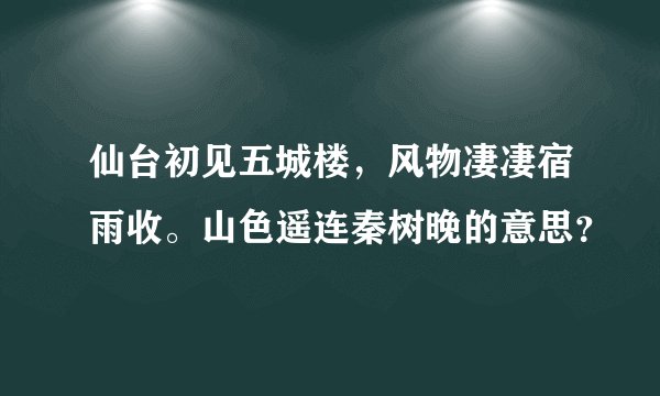 仙台初见五城楼，风物凄凄宿雨收。山色遥连秦树晚的意思？