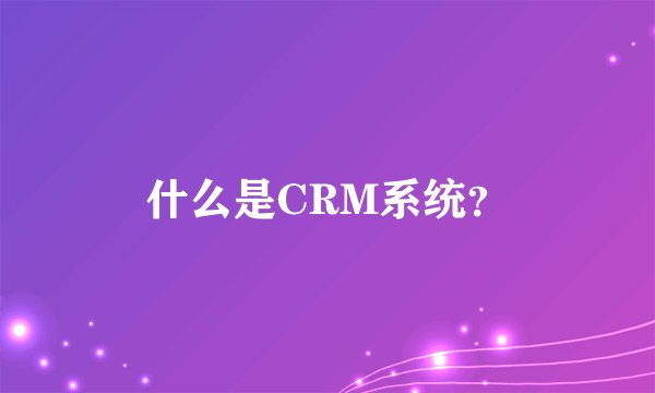 什么是CRM系统？