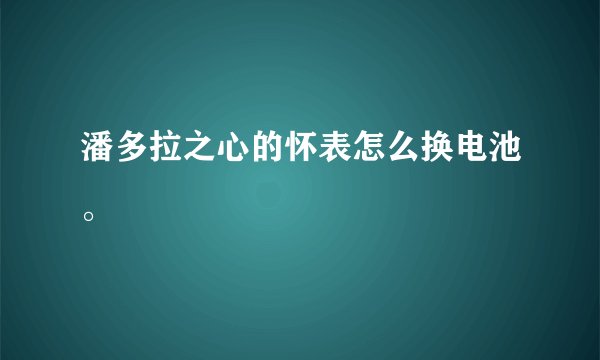 潘多拉之心的怀表怎么换电池。