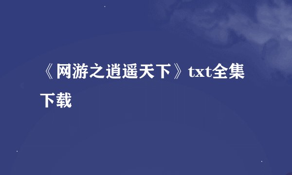 《网游之逍遥天下》txt全集下载