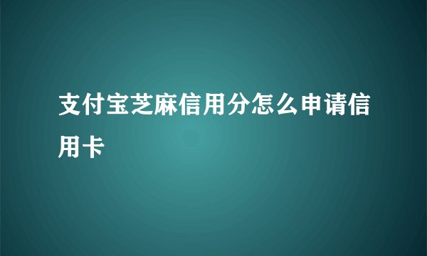 支付宝芝麻信用分怎么申请信用卡