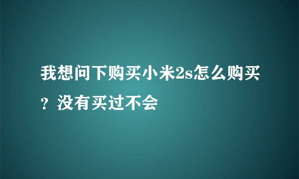 我想问下购买小米2s怎么购买？没有买过不会