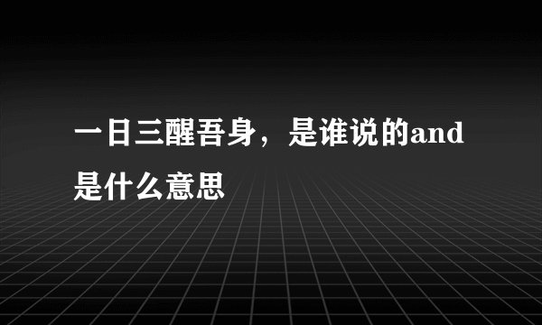 一日三醒吾身，是谁说的and是什么意思