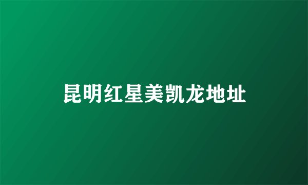 昆明红星美凯龙地址