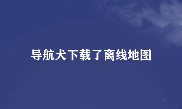 导航犬下载了离线地图