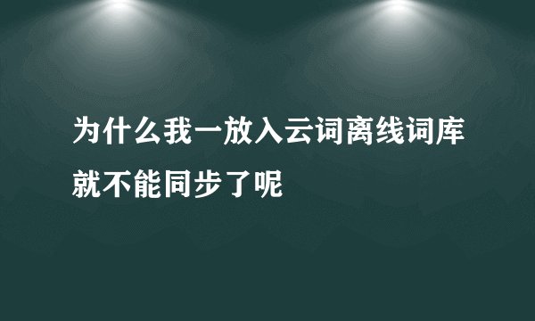 为什么我一放入云词离线词库就不能同步了呢