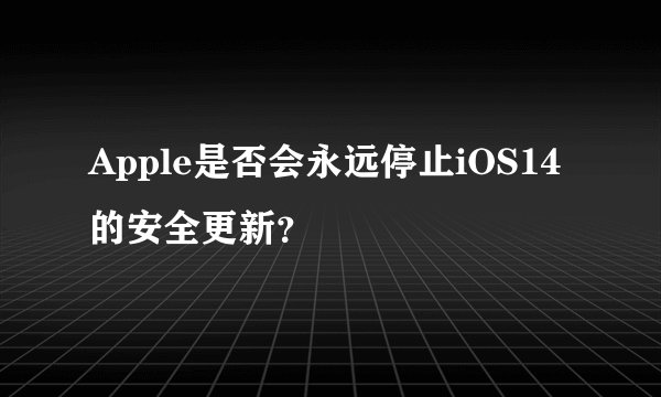 Apple是否会永远停止iOS14的安全更新？