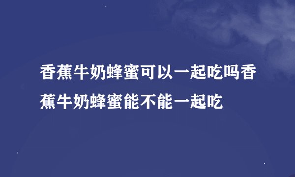 香蕉牛奶蜂蜜可以一起吃吗香蕉牛奶蜂蜜能不能一起吃