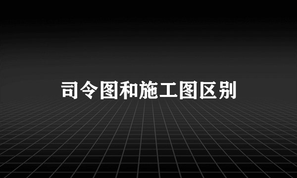 司令图和施工图区别