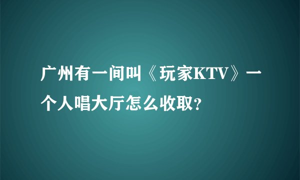 广州有一间叫《玩家KTV》一个人唱大厅怎么收取？