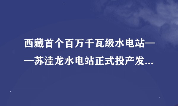 西藏首个百万千瓦级水电站——苏洼龙水电站正式投产发电,具有哪些重大意义?