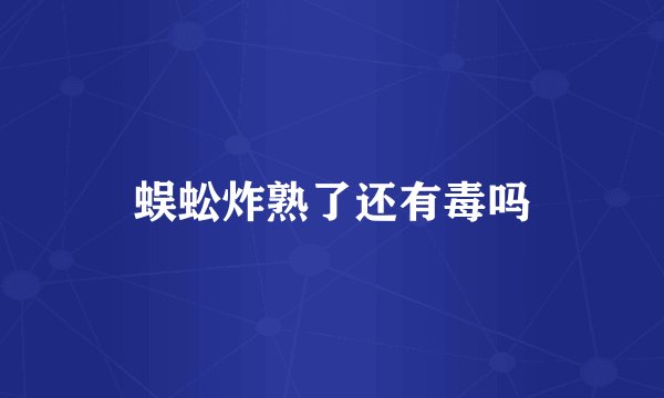 蜈蚣炸熟了还有毒吗