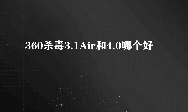 360杀毒3.1Air和4.0哪个好
