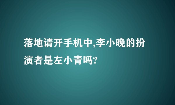 落地请开手机中,李小晚的扮演者是左小青吗?